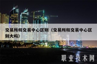 交易所和交易中心区别(交易所和交易中心区别大吗