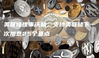 美联储理事沃勒：支持美联储下一次加息25个基点