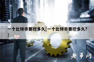 一个比特币要挖多久[一个比特币要挖多久？]