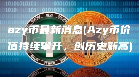azy币最新消息 - Azy币价值持续攀升,创历史新高