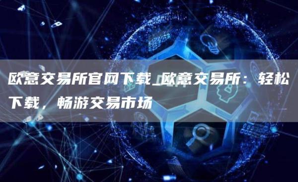 火网交易所交易所官网下载_火网交易所交易所:轻松下载,畅游交易市场