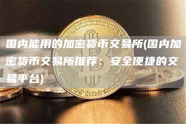 国内能用的加密货币交易所 - 国内加密货币交易所推荐:安全便捷的交易平台