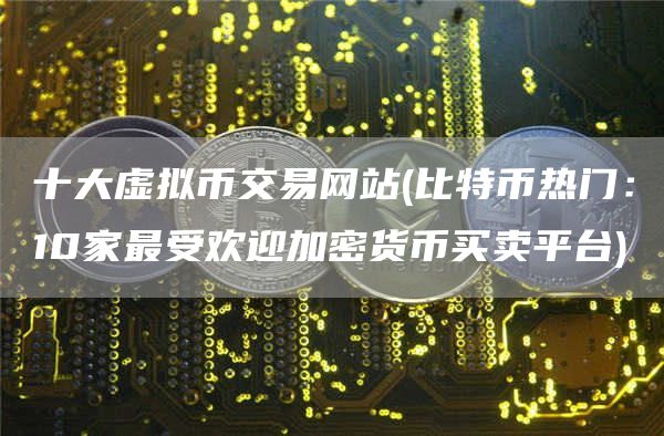 十大虚拟币交易网站 - 比特币热门:10家最受欢迎加密货币买卖平台