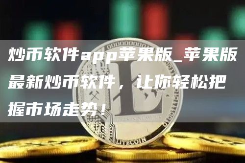 炒币软件app苹果版_苹果版最新炒币软件,让你轻松把握市场走势!