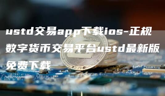 ustd交易app下载ios-正规数字货币交易平台ustd最新版免费下载