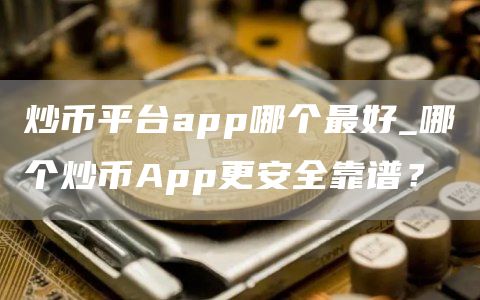 炒币平台app哪个最好_哪个炒币App更安全靠谱?