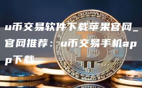 u币交易软件下载苹果官网_官网推荐:u币交易手机app下载