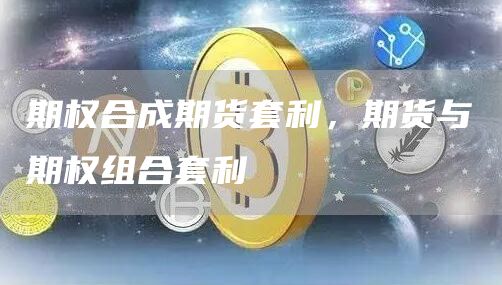 期权合成期货套利,期货与期权组合套利