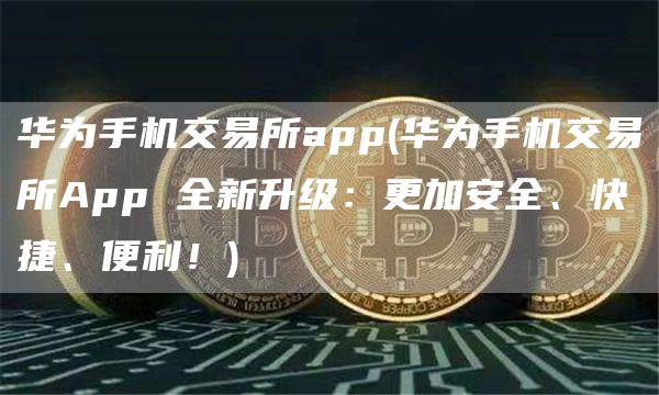 华为手机交易所app - 华为手机交易所App 全新升级:更加安全、快捷、便利!