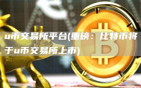 u币交易所平台 - 重磅:比特币将于u币交易所上市